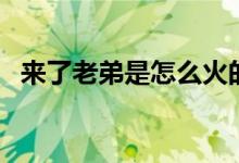 來(lái)了老弟是怎么火的（來(lái)了老弟是什么梗）