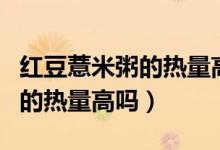 紅豆薏米粥的熱量高嗎（自己煮的紅豆薏米粥的熱量高嗎）