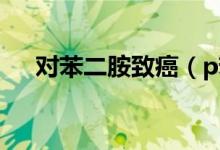 對苯二胺致癌（p苯二胺是致癌物資嗎）