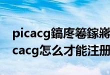 picacg鎬庝箞鎵嶈兘娉ㄥ唽鎴愬姛2020（picacg怎么才能注冊(cè)成功）