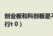 創(chuàng)業(yè)板和科創(chuàng)板是不是T+0（科創(chuàng)板是不是實(shí)行t 0）