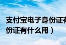 支付寶電子身份證有什么作用（支付寶電子身份證有什么用）