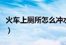 火車上廁所怎么沖水的（火車上廁所怎么沖水）