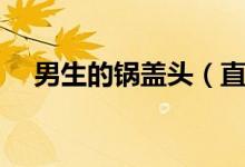 男生的鍋蓋頭（直男鍋蓋頭是什么意思）