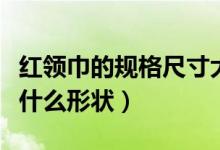 紅領(lǐng)巾的規(guī)格尺寸大小（紅領(lǐng)巾的規(guī)格要求是什么形狀）