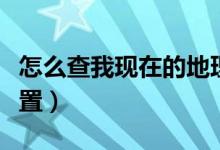怎么查我現(xiàn)在的地理坐標（怎么查我現(xiàn)在的位置）
