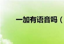 一加有語音嗎（一加有語音助手嗎）