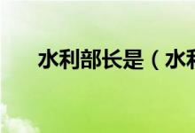 水利部長是（水利部部長叫什么名字）