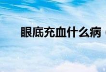 眼底充血什么?。ㄑ鄣壮溲裁辞闆r）