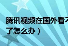 騰訊視頻在國外看不了（騰訊視頻在國外看不了怎么辦）