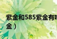 紫金和585紫金有啥區(qū)別（585紫金屬于什么金）