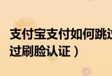 支付寶支付如何跳過(guò)刷臉驗(yàn)證（支付寶如何跳過(guò)刷臉認(rèn)證）
