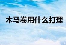 木馬卷用什么打理（木馬卷用什么杠子燙）