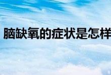 腦缺氧的癥狀是怎樣（腦缺氧的癥狀有哪些）