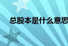 總股本是什么意思（總股本是什么意思）