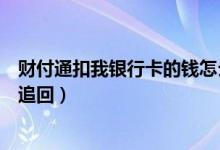 財(cái)付通扣我銀行卡的錢怎么辦（財(cái)付通扣我銀行卡的錢怎么追回）