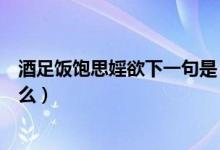 酒足飯飽思婬欲下一句是（“酒足飯飽思暖欲”下一句是什么）