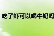 吃了蝦可以喝牛奶嗎（吃了蝦可以喝牛奶嗎）