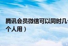 騰訊會員微信可以同時幾個人用（騰訊會員微信可以同時幾個人用）