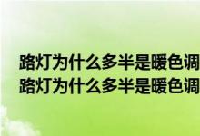 路燈為什么多半是暖色調(diào)的大概是溫暖每一個(gè)晚歸的人吧（路燈為什么多半是暖色調(diào)的）