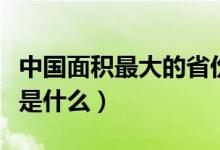 中國面積最大的省份是（中國面積最大的省份是什么）