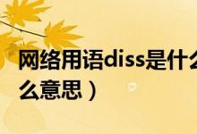 網(wǎng)絡(luò)用語diss是什么意思（網(wǎng)絡(luò)用語diss是什么意思）