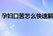 孕婦口苦怎么快速解決（孕婦口苦怎么回事）