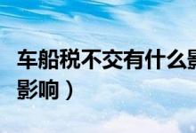 車船稅不交有什么影響嗎（車船稅不交有什么影響）