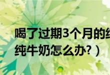 喝了過期3個月的純牛奶（喝了過期3個月的純牛奶怎么辦?）