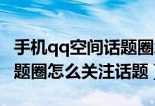 手機qq空間話題圈怎么參與（手機QQ空間話題圈怎么關(guān)注話題）