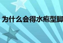 為什么會(huì)得水皰型腳癬（為什么會(huì)得水痘呢）