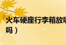 火車硬座行李箱放哪（火車硬座行李箱放哪里嗎）