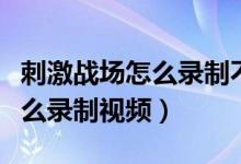 刺激戰(zhàn)場怎么錄制不了精彩時刻（刺激戰(zhàn)場怎么錄制視頻）