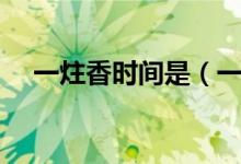 一炷香時(shí)間是（一柱香時(shí)間為多少時(shí)間）