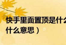 快手里面置頂是什么意思（快手里的搶置頂是什么意思）