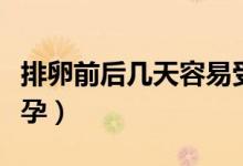 排卵前后幾天容易受孕（排卵前后幾天容易懷孕）