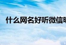 什么網(wǎng)名好聽微信昵稱（好聽的網(wǎng)名大全）