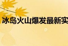 冰島火山爆發(fā)最新實(shí)況（冰島火山爆發(fā)原因）