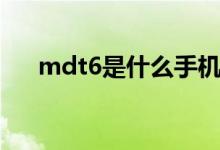 mdt6是什么手機(jī)（mdt6是什么手機(jī)）