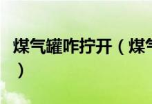 煤氣罐咋擰開（煤氣罐怎么擰是開怎么擰是關(guān)）