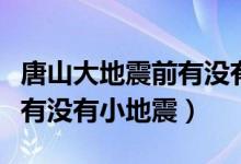 唐山大地震前有沒有異常情況（唐山大地震前有沒有小地震）