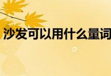 沙發(fā)可以用什么量詞（沙發(fā)前應(yīng)是什么量詞）