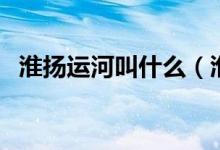 淮揚(yáng)運(yùn)河叫什么（淮揚(yáng)運(yùn)河的別名是什么）