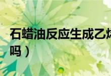 石蠟油反應(yīng)生成乙烯（石蠟油分解產(chǎn)物是乙烯嗎）