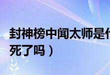 封神榜中聞太師是什么級(jí)別（封神榜中聞太師死了嗎）