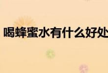 喝蜂蜜水有什么好處（蜂蜜水的作用和功效）