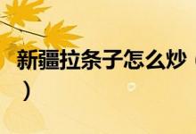 新疆拉條子怎么炒（正宗的新疆炒拉條怎么做）