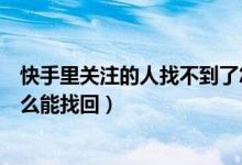 快手里關(guān)注的人找不到了怎么辦（快手里關(guān)注的人沒有了怎么能找回）