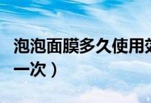 泡泡面膜多久使用效果很好（泡泡面膜多久用一次）