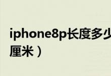 iphone8p長度多少cm（iphone8p長度多少厘米）